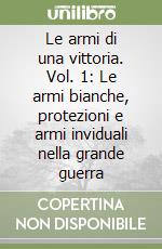 Le armi di una vittoria. Vol. 1: Le armi bianche, protezioni e armi inviduali nella grande guerra libro