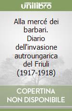 Alla mercé dei barbari. Diario dell'invasione autroungarica del Friuli (1917-1918) libro