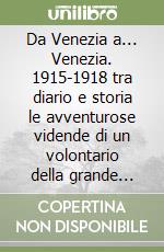 Da Venezia a... Venezia. 1915-1918 tra diario e storia le avventurose vidende di un volontario della grande guerra