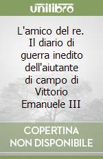 L'amico del re. Il diario di guerra inedito dell'aiutante di campo di Vittorio Emanuele III