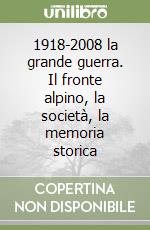 1918-2008 la grande guerra. Il fronte alpino, la società, la memoria storica libro