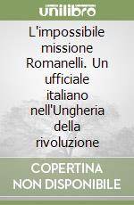 L'impossibile missione Romanelli. Un ufficiale italiano nell'Ungheria della rivoluzione libro