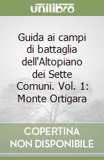 Guida ai campi di battaglia dell'Altopiano dei Sette Comuni. Vol. 1: Monte Ortigara