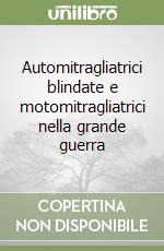 Automitragliatrici blindate e motomitragliatrici nella grande guerra libro