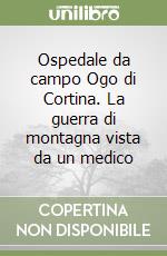 Ospedale da campo Ogo di Cortina. La guerra di montagna vista da un medico libro