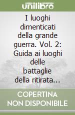 I luoghi dimenticati della grande guerra. Vol. 2: Guida ai luoghi delle battaglie della ritirata di Caporetto nella provincia di Udine libro