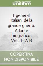 I generali italiani della grande guerra. Atlante biografico. Vol. 1: A-B libro