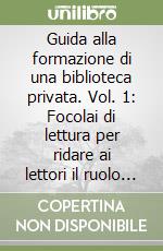 Guida alla formazione di una biblioteca privata. Vol. 1: Focolai di lettura per ridare ai lettori il ruolo di protagonisti libro