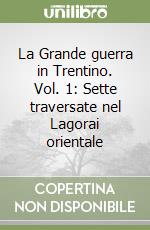 La Grande guerra in Trentino. Vol. 1: Sette traversate nel Lagorai orientale libro