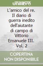 L'amico del re. Il diario di guerra inedito dell'aiutante di campo di Vittorio Emanuele III. Vol. 2 libro