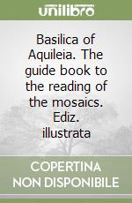 Basilica of Aquileia. The guide book to the reading of the mosaics. Ediz. illustrata libro