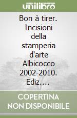 Bon à tirer. Incisioni della stamperia d'arte Albicocco 2002-2010. Ediz. illustrata