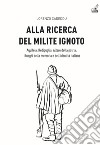 Alla ricerca del milite ignoto. Aquileia, Redipuglia, Altare della Patria, i luoghi della memoria e dell'identità italiana libro