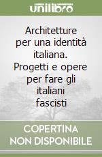 Architetture per una identità italiana. Progetti e opere per fare gli italiani fascisti libro