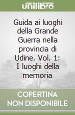 Guida ai luoghi della Grande Guerra nella provincia di Udine. Vol. 1: I luoghi della memoria libro