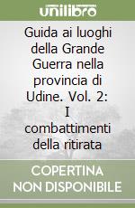Guida ai luoghi della Grande Guerra nella provincia di Udine. Vol. 2: I combattimenti della ritirata