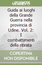 Guida ai luoghi della Grande Guerra nella provincia di Udine. Vol. 2: I combattimenti della ritirata libro