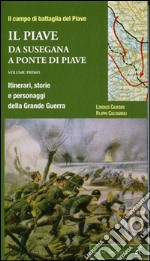 Il Piave. Vol. 1: Da Susegana a Ponte di Piave. Itinerari, storie e personaggi della grande guerra libro