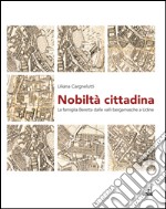 Nobiltà cittadina. La famiglia Beretta dalle valli bergamasche a Udine libro