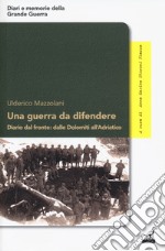 Una guerra da difendere. Diario dal fronte: dalle Dolomiti all'Adriatico libro