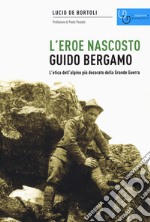 Guido Bergamo. L'eroe nascosto. L'etica dell'alpino più decorato della grande guerra