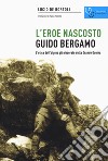 Guido Bergamo. L'eroe nascosto. L'etica dell'alpino più decorato della grande guerra libro