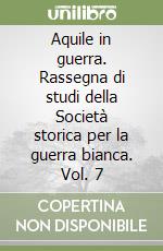 Aquile in guerra. Rassegna di studi della Società storica per la guerra bianca. Vol. 7 libro