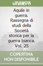 Aquile in guerra. Rassegna di studi della Società storica per la guerra bianca. Vol. 25 libro