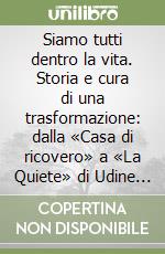 Siamo tutti dentro la vita. Storia e cura di una trasformazione: dalla «Casa di ricovero» a «La Quiete» di Udine (1847-2017) libro