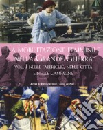 La mobilitazione femminile nella Grande Guerra. Ediz. illustrata. Vol. 1: Nelle fabbriche, nelle città e nelle campagne libro