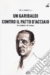 Un Garibaldi contro il Patto d'acciaio. Ezio Garibaldi e il fascismo libro di Garibaldi Anita