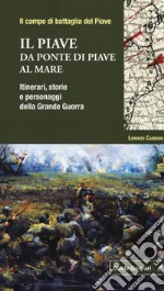 Il Piave. Da Ponte di Piave al mare. Itinerari, storie e personaggi della grande guerra libro