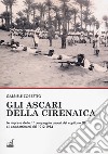 Gli ascari della Cirenaica. Le imprese della 1ª compagnia ascari del capitano Dho e i combattimenti del 1912-1914 libro di Zorzetto Gabriele