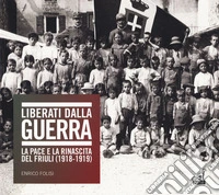 Liberati dalla guerra. La pace e la rinascita del Friuli (1918-1919). Catalogo della mostra (Udine, 7 dicembre 2018-24 marzo 2019). Ediz. illustrata