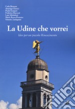 La Udine che vorrei. Idee per un piccolo Rinascimento libro