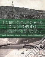 La religione civile di un popolo. Carso, Redipuglia, Oslavia. Il cimitero degli eroi di Aquileia libro