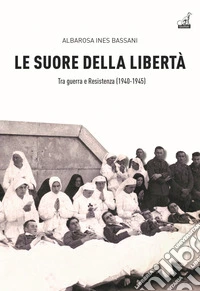 Le Suore della libertà. Tra guerra e Resistenza (1940-1945)