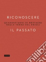 Riconoscere il passato. Quarant'anni di restauri nelle terre del Friuli libro