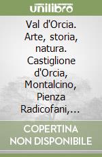 Val d'Orcia. Arte, storia, natura. Castiglione d'Orcia, Montalcino, Pienza Radicofani, San Quirico d'Orcia libro