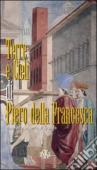 Terre e cieli di Piero della Francesca. Itinerario in terra di Arezzo libro