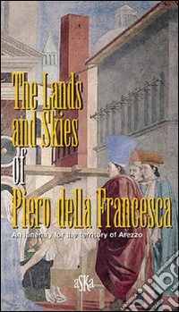 The lands and skies of Piero della Francesca. An itinerary for the territory of Arezzo libro