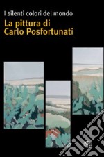 I silenti colori del mondo. La pittura di Carlo Posfortunati. Ediz. illustrata libro