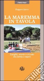 La Maremma in tavola. Luoghi, storie e ricette tra terra e mare. I vini Doc della Maremma libro