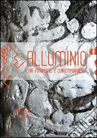 Alluminio. Tra futurismo e contemporaneità, un percorso nella scultura italiana sul filo della materia. Ediz. illustrata libro