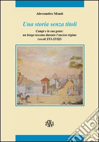 Una storia senza titoli. Campi e la sua gente. Un borgo toscano durante l'ancien régime (secoli XVI-XVIII)