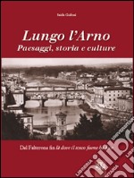 Lungo l'Arno. Paesaggi, storia e culture. Dal Falterona, fin là dove il tosco fiume ha foce