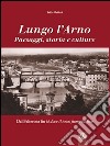 Lungo l'Arno. Paesaggi, storia e culture. Dal Falterona, fin là dove il tosco fiume ha foce libro di Grifoni Saida Rombai L. (cur.)