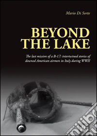 Beyond the lake. The last mission of a B-17. Intertwined stories of downed American airmen in Italy during WWII libro
