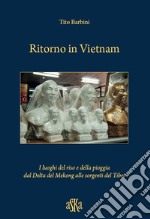 Ritorno in Vietnam. I luoghi del riso e della pioggia dal delta del Mekong alle sorgenti del Tibet libro