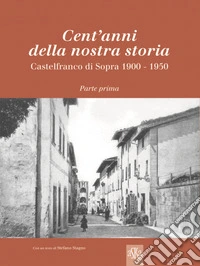 Cent'anni della nostra storia. Castelfranco di Sopra. Vol. 1: 1900-1950 libro